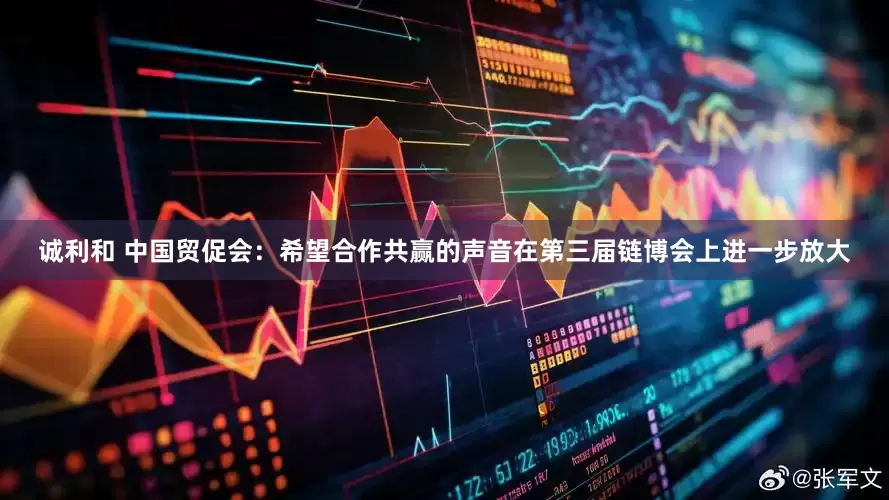 诚利和 中国贸促会：希望合作共赢的声音在第三届链博会上进一步放大