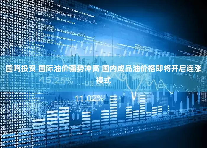 国鸣投资 国际油价强势冲高 国内成品油价格即将开启连涨模式