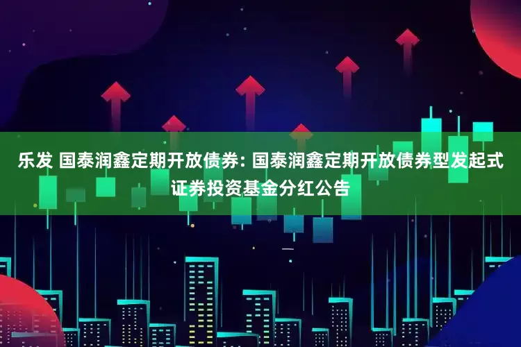 乐发 国泰润鑫定期开放债券: 国泰润鑫定期开放债券型发起式证券投资基金分红公告
