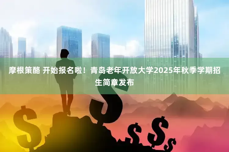 摩根策酪 开始报名啦！青岛老年开放大学2025年秋季学期招生简章发布