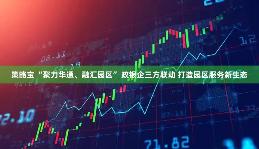 策略宝 “聚力华通、融汇园区” 政银企三方联动 打造园区服务新生态