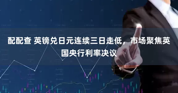 配配查 英镑兑日元连续三日走低，市场聚焦英国央行利率决议