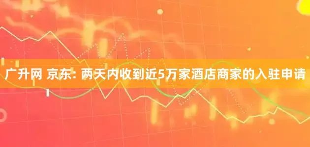 广升网 京东: 两天内收到近5万家酒店商家的入驻申请