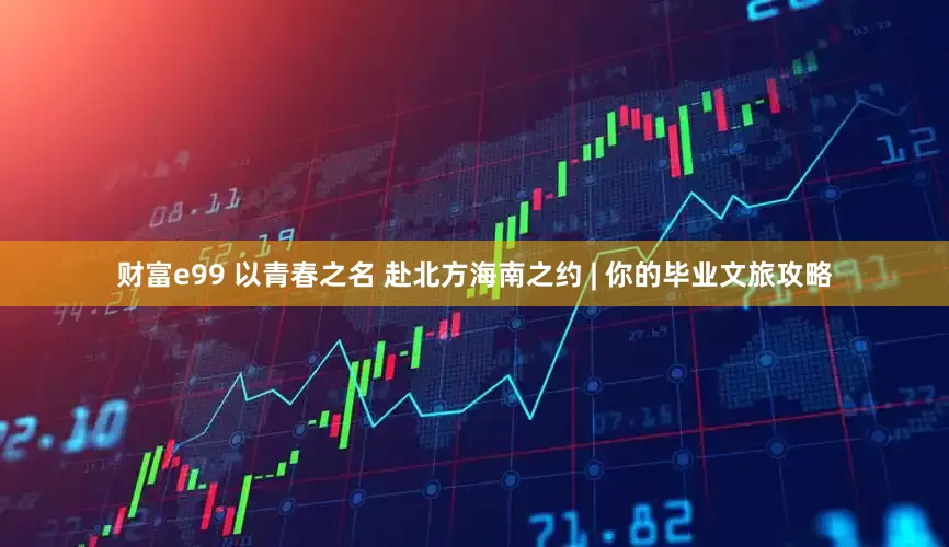 财富e99 以青春之名 赴北方海南之约 | 你的毕业文旅攻略