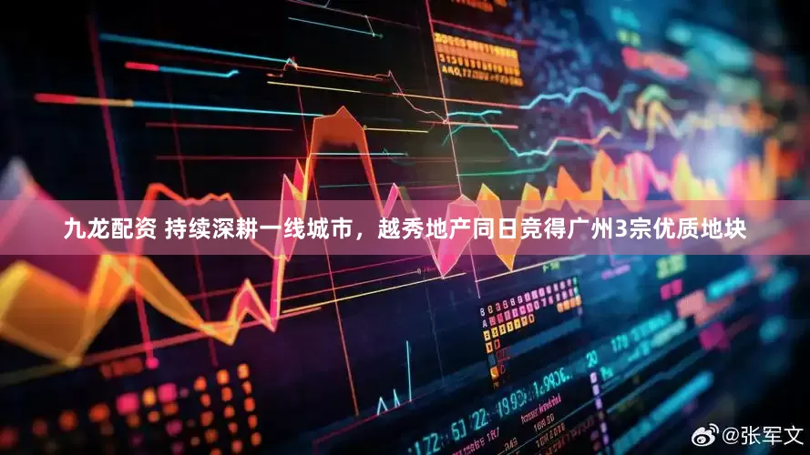 九龙配资 持续深耕一线城市，越秀地产同日竞得广州3宗优质地块