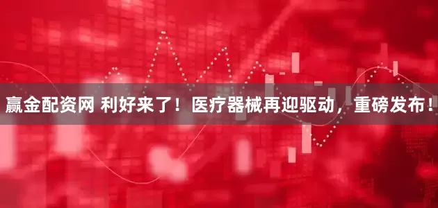 赢金配资网 利好来了！医疗器械再迎驱动，重磅发布！