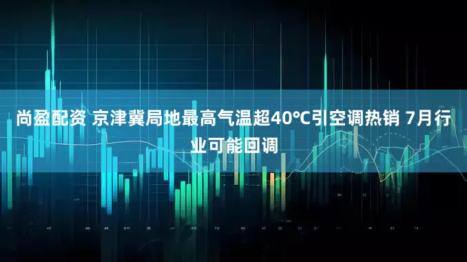 尚盈配资 京津冀局地最高气温超40℃引空调热销 7月行业可能回调