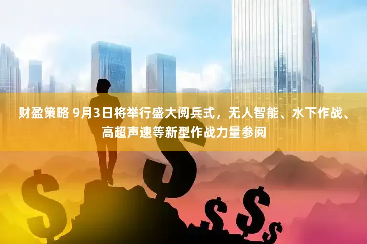 财盈策略 9月3日将举行盛大阅兵式，无人智能、水下作战、高超声速等新型作战力量参阅