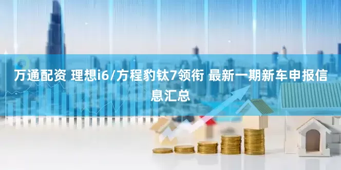 万通配资 理想i6/方程豹钛7领衔 最新一期新车申报信息汇总