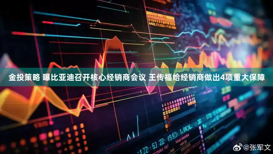 金投策略 曝比亚迪召开核心经销商会议 王传福给经销商做出4项重大保障