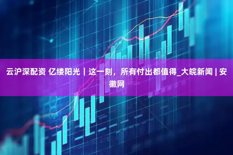云沪深配资 亿缕阳光｜这一刻，所有付出都值得_大皖新闻 | 安徽网
