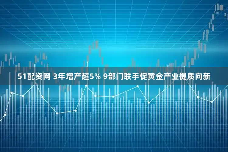 51配资网 3年增产超5% 9部门联手促黄金产业提质向新