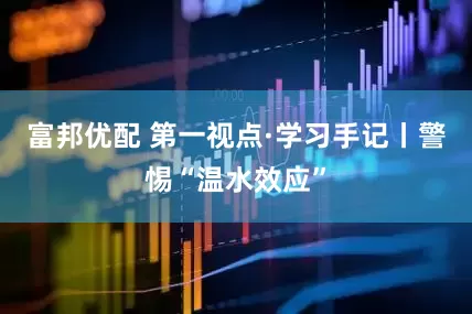 富邦优配 第一视点·学习手记丨警惕“温水效应”