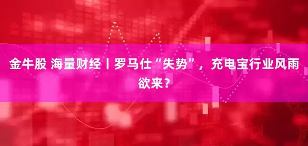 金牛股 海量财经丨罗马仕“失势”，充电宝行业风雨欲来？