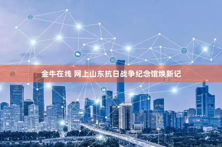 金牛在线 网上山东抗日战争纪念馆焕新记