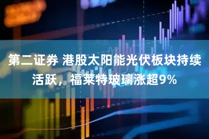 第二证券 港股太阳能光伏板块持续活跃，福莱特玻璃涨超9%
