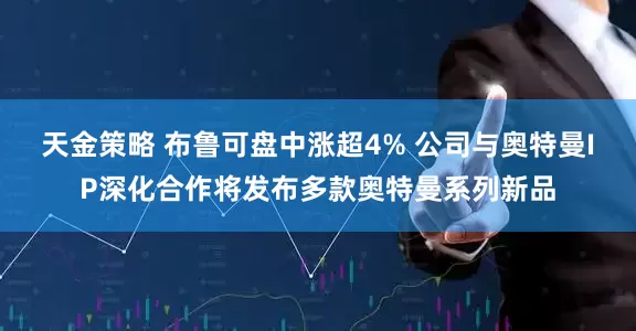 天金策略 布鲁可盘中涨超4% 公司与奥特曼IP深化合作将发布多款奥特曼系列新品