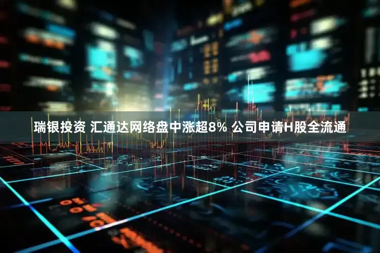 瑞银投资 汇通达网络盘中涨超8% 公司申请H股全流通