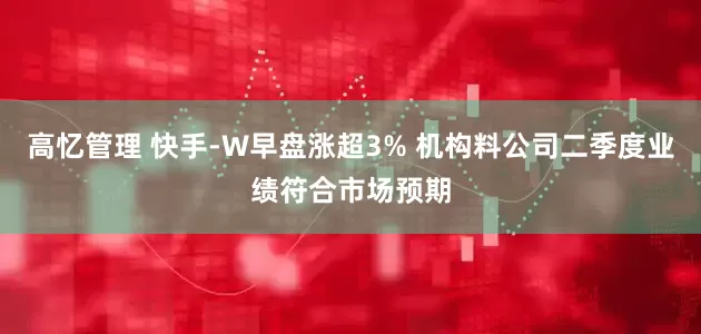 高忆管理 快手-W早盘涨超3% 机构料公司二季度业绩符合市场预期