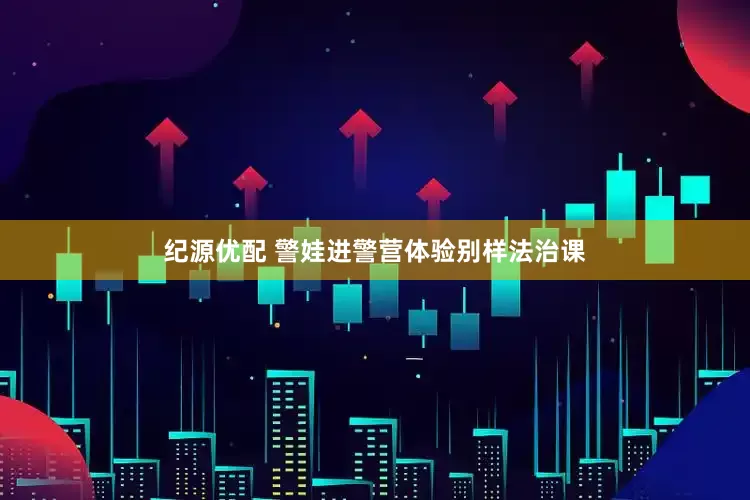 纪源优配 警娃进警营体验别样法治课
