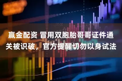 赢金配资 冒用双胞胎哥哥证件通关被识破，官方提醒切勿以身试法