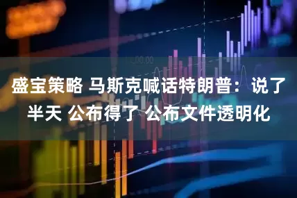盛宝策略 马斯克喊话特朗普：说了半天 公布得了 公布文件透明化