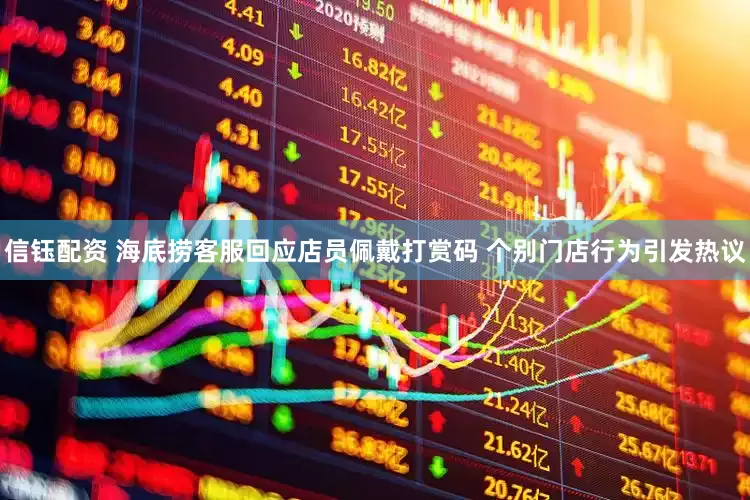 信钰配资 海底捞客服回应店员佩戴打赏码 个别门店行为引发热议