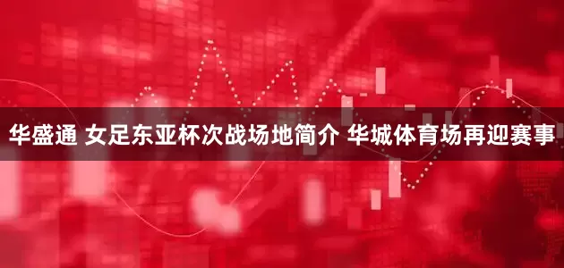 华盛通 女足东亚杯次战场地简介 华城体育场再迎赛事