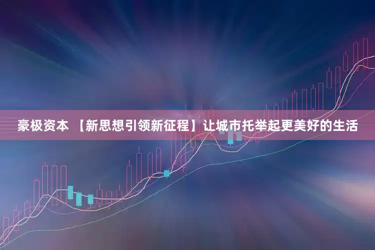 豪极资本 【新思想引领新征程】让城市托举起更美好的生活