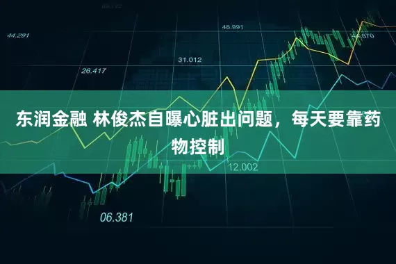 东润金融 林俊杰自曝心脏出问题，每天要靠药物控制