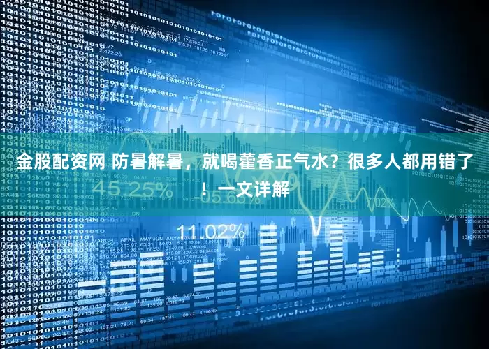 金股配资网 防暑解暑，就喝藿香正气水？很多人都用错了！一文详解