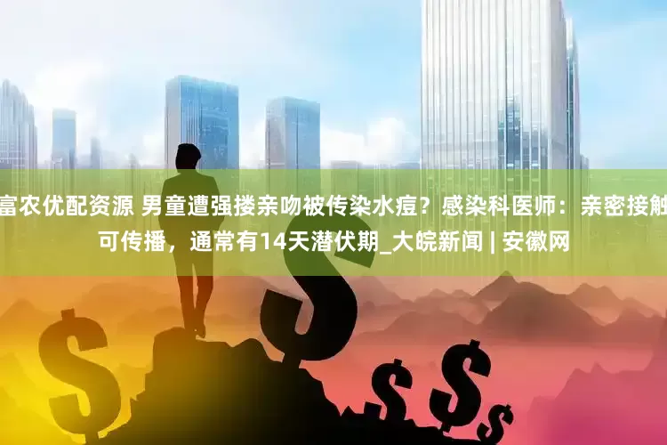 富农优配资源 男童遭强搂亲吻被传染水痘？感染科医师：亲密接触可传播，通常有14天潜伏期_大皖新闻 | 安徽网