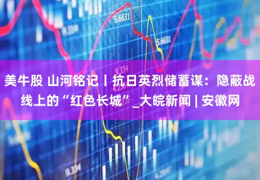 美牛股 山河铭记丨抗日英烈储蓄谋：隐蔽战线上的“红色长城”_大皖新闻 | 安徽网