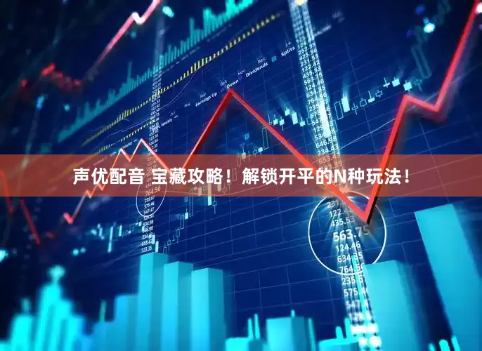 声优配音 宝藏攻略！解锁开平的N种玩法！