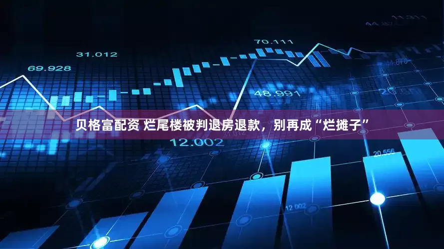 贝格富配资 烂尾楼被判退房退款，别再成“烂摊子”