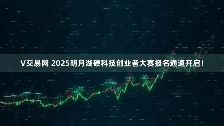 V交易网 2025明月湖硬科技创业者大赛报名通道开启！