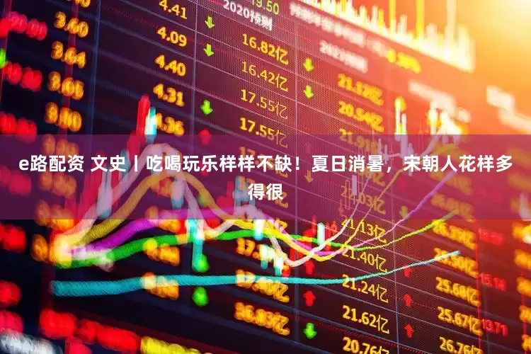 e路配资 文史丨吃喝玩乐样样不缺！夏日消暑，宋朝人花样多得很