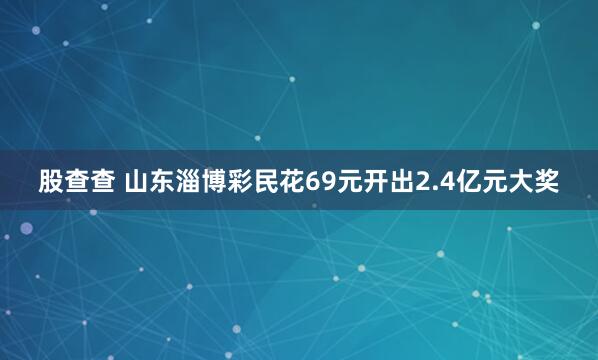 股查查 山东淄博彩民花69元开出2.4亿元大奖