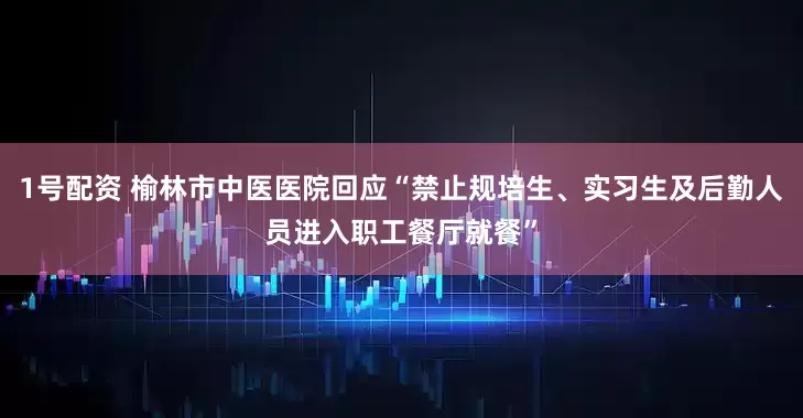 1号配资 榆林市中医医院回应“禁止规培生、实习生及后勤人员进入职工餐厅就餐”
