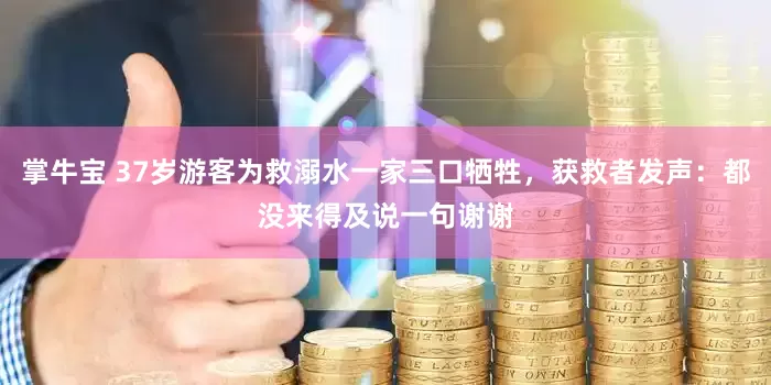 掌牛宝 37岁游客为救溺水一家三口牺牲，获救者发声：都没来得及说一句谢谢