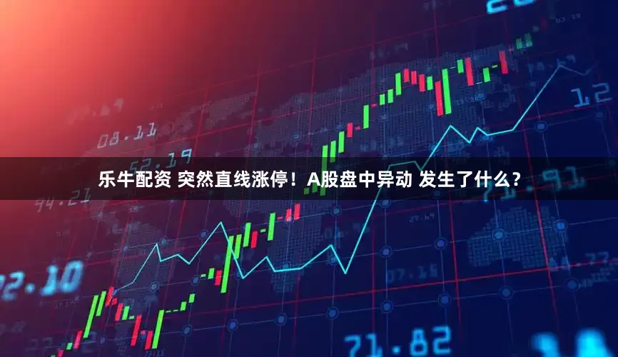 乐牛配资 突然直线涨停！A股盘中异动 发生了什么？