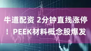 牛道配资 2分钟直线涨停！PEEK材料概念股爆发