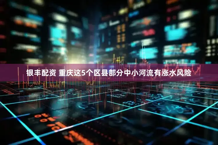 银丰配资 重庆这5个区县部分中小河流有涨水风险