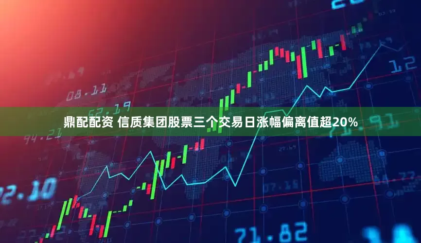 鼎配配资 信质集团股票三个交易日涨幅偏离值超20%