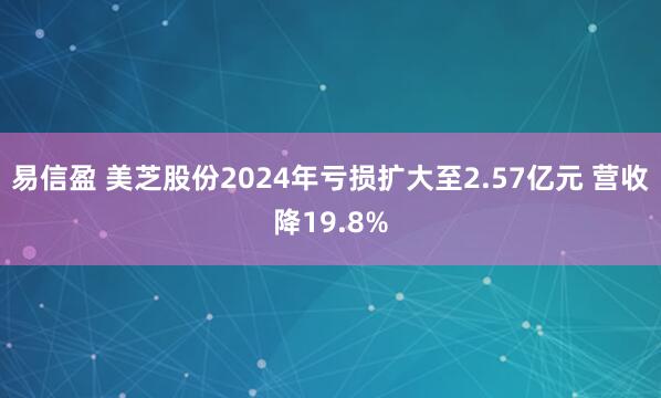 易信盈 美芝股份2024年亏损扩大至2.57亿元 营收降19.8%