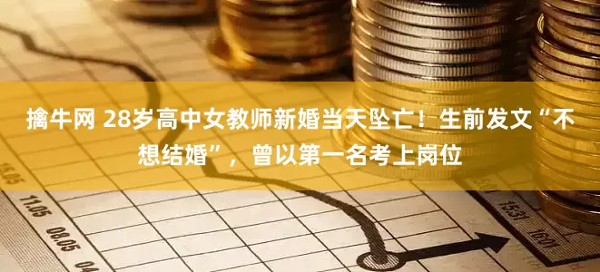 擒牛网 28岁高中女教师新婚当天坠亡!生前发文“不想结婚”,曾以第一名考上岗位