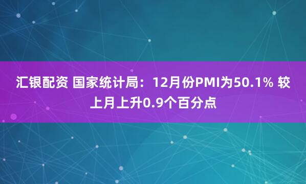 汇银配资 国家统计局：12月份PMI为50.1% 较上月上升0.9个百分点