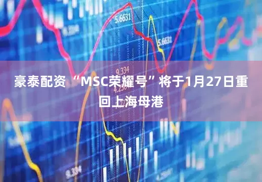 豪泰配资 “MSC荣耀号”将于1月27日重回上海母港